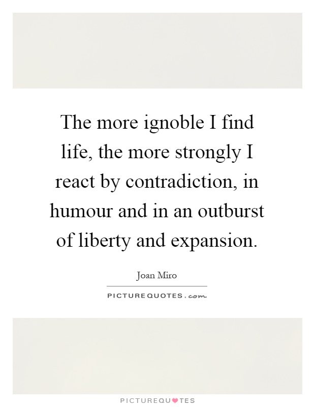 The more ignoble I find life, the more strongly I react by contradiction, in humour and in an outburst of liberty and expansion Picture Quote #1