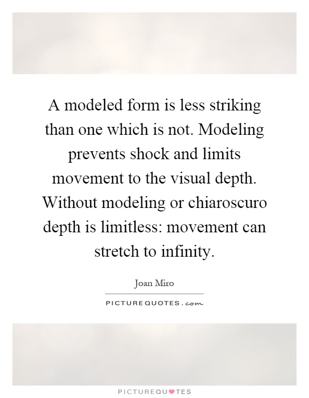 A modeled form is less striking than one which is not. Modeling prevents shock and limits movement to the visual depth. Without modeling or chiaroscuro depth is limitless: movement can stretch to infinity Picture Quote #1