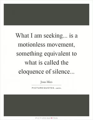 What I am seeking... is a motionless movement, something equivalent to what is called the eloquence of silence Picture Quote #1