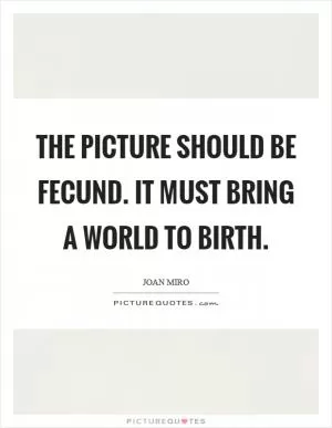 The picture should be fecund. It must bring a world to birth Picture Quote #1