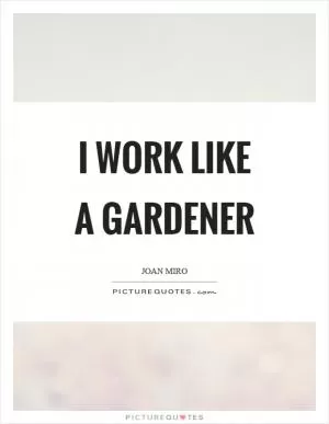 I work like a gardener Picture Quote #1