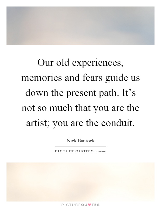 Our old experiences, memories and fears guide us down the present path. It's not so much that you are the artist; you are the conduit Picture Quote #1
