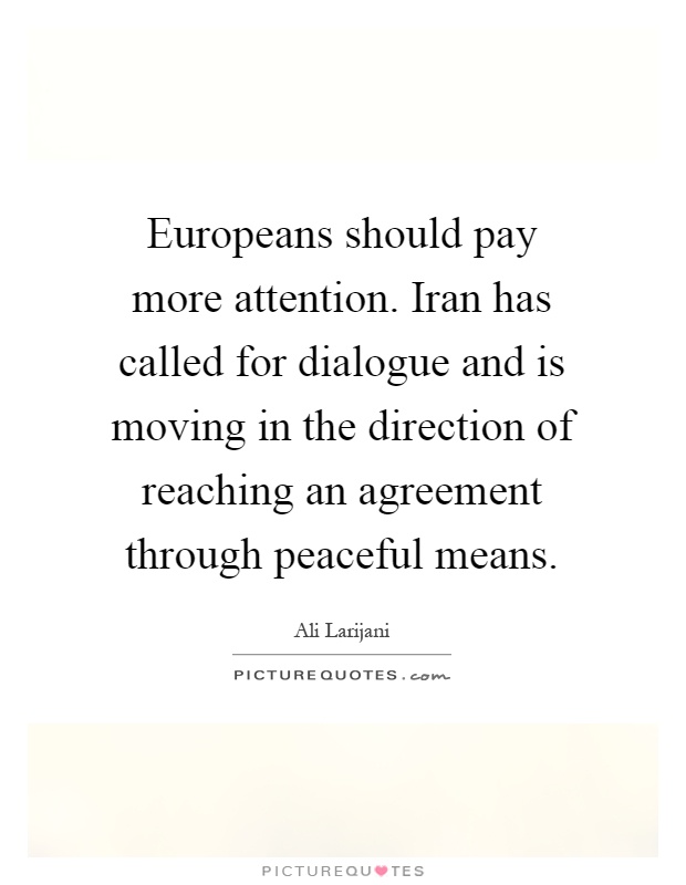 Europeans should pay more attention. Iran has called for dialogue and is moving in the direction of reaching an agreement through peaceful means Picture Quote #1