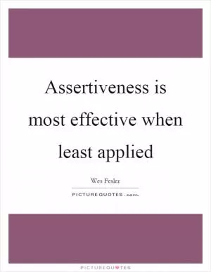 Assertiveness is most effective when least applied Picture Quote #1