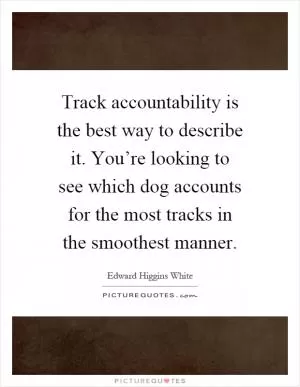 Track accountability is the best way to describe it. You’re looking to see which dog accounts for the most tracks in the smoothest manner Picture Quote #1