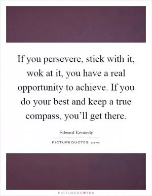 If you persevere, stick with it, wok at it, you have a real opportunity to achieve. If you do your best and keep a true compass, you’ll get there Picture Quote #1