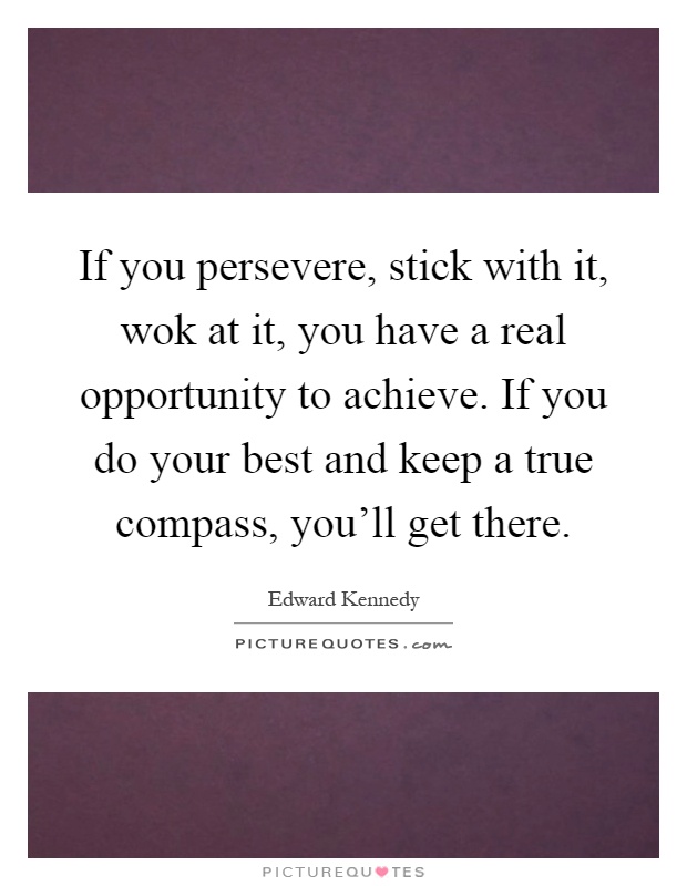 If you persevere, stick with it, wok at it, you have a real opportunity to achieve. If you do your best and keep a true compass, you'll get there Picture Quote #1
