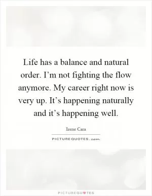 Life has a balance and natural order. I’m not fighting the flow anymore. My career right now is very up. It’s happening naturally and it’s happening well Picture Quote #1