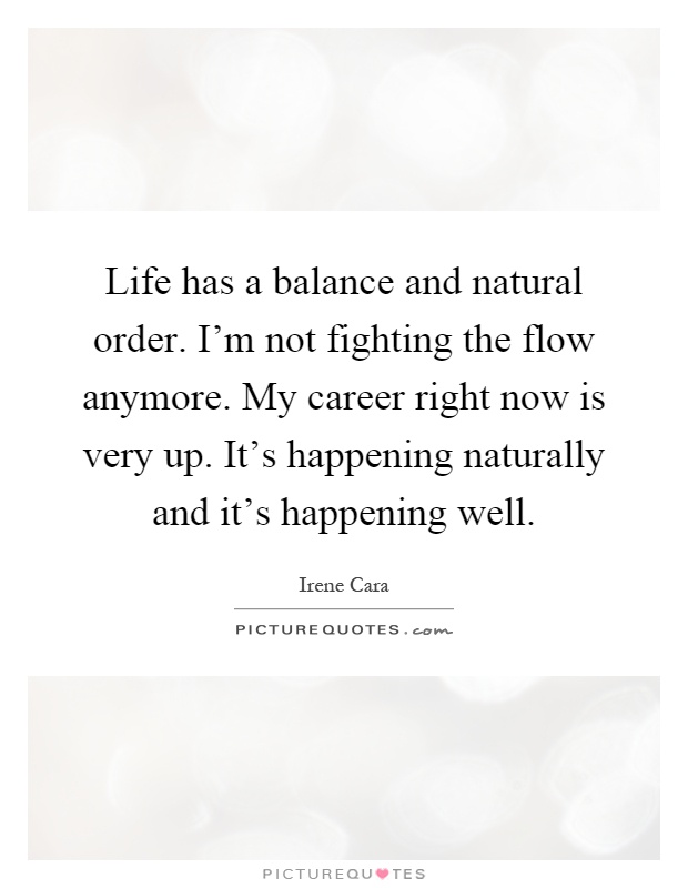 Life has a balance and natural order. I'm not fighting the flow anymore. My career right now is very up. It's happening naturally and it's happening well Picture Quote #1