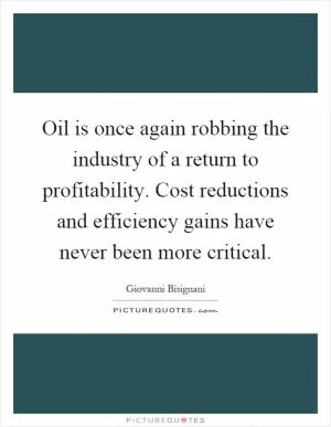 Oil is once again robbing the industry of a return to profitability. Cost reductions and efficiency gains have never been more critical Picture Quote #1