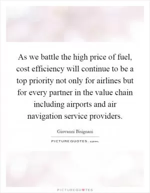 As we battle the high price of fuel, cost efficiency will continue to be a top priority not only for airlines but for every partner in the value chain including airports and air navigation service providers Picture Quote #1