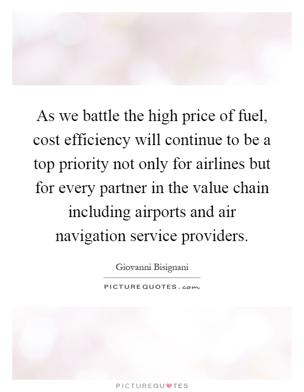 As we battle the high price of fuel, cost efficiency will continue to be a top priority not only for airlines but for every partner in the value chain including airports and air navigation service providers Picture Quote #1