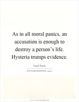 As in all moral panics, an accusation is enough to destroy a person’s life. Hysteria trumps evidence Picture Quote #1