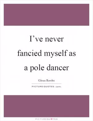 I’ve never fancied myself as a pole dancer Picture Quote #1
