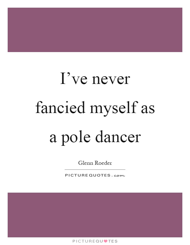 I've never fancied myself as a pole dancer Picture Quote #1