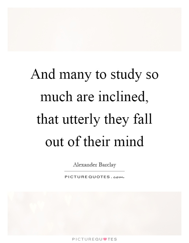 And many to study so much are inclined, that utterly they fall out of their mind Picture Quote #1