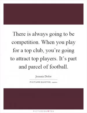 There is always going to be competition. When you play for a top club, you’re going to attract top players. It’s part and parcel of football Picture Quote #1