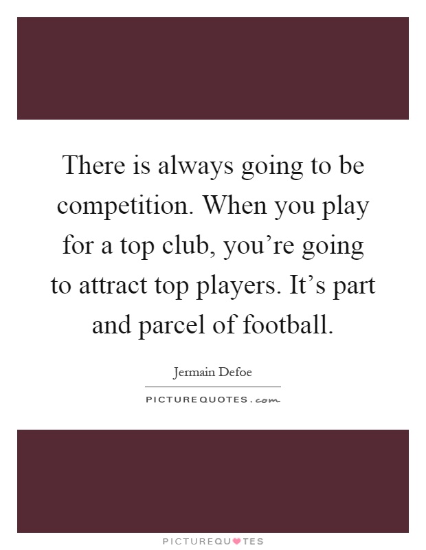There is always going to be competition. When you play for a top club, you're going to attract top players. It's part and parcel of football Picture Quote #1