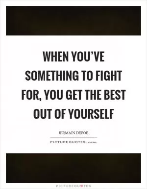 When you’ve something to fight for, you get the best out of yourself Picture Quote #1