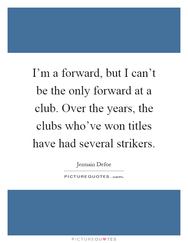 I'm a forward, but I can't be the only forward at a club. Over the years, the clubs who've won titles have had several strikers Picture Quote #1