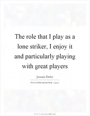 The role that I play as a lone striker, I enjoy it and particularly playing with great players Picture Quote #1