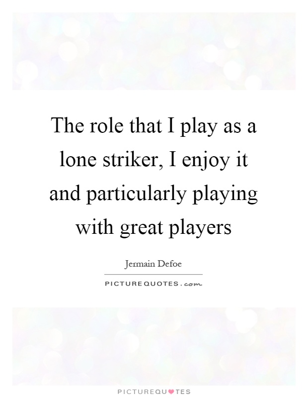 The role that I play as a lone striker, I enjoy it and particularly playing with great players Picture Quote #1