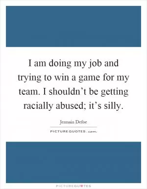 I am doing my job and trying to win a game for my team. I shouldn’t be getting racially abused; it’s silly Picture Quote #1