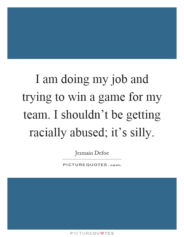 I am doing my job and trying to win a game for my team. I shouldn't be getting racially abused; it's silly Picture Quote #1