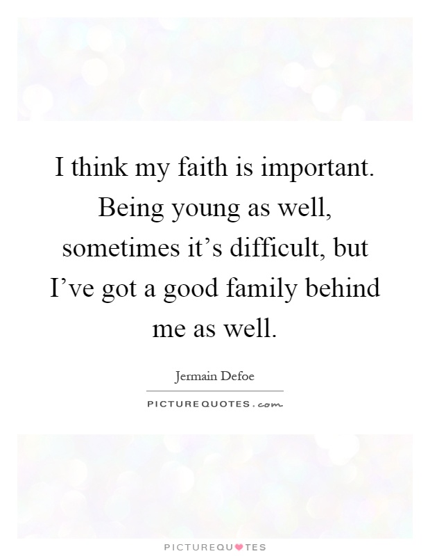 I think my faith is important. Being young as well, sometimes it's difficult, but I've got a good family behind me as well Picture Quote #1