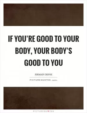 If you’re good to your body, your body’s good to you Picture Quote #1