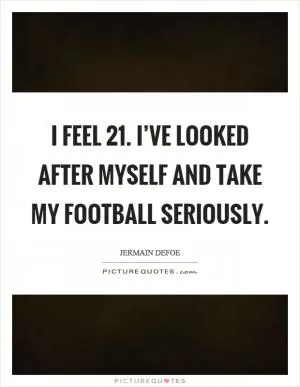 I feel 21. I’ve looked after myself and take my football seriously Picture Quote #1