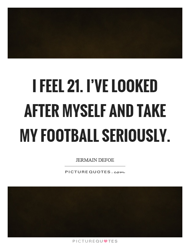 I feel 21. I've looked after myself and take my football seriously Picture Quote #1