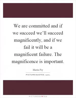 We are committed and if we succeed we’ll succeed magnificently, and if we fail it will be a magnificent failure. The magnificence is important Picture Quote #1