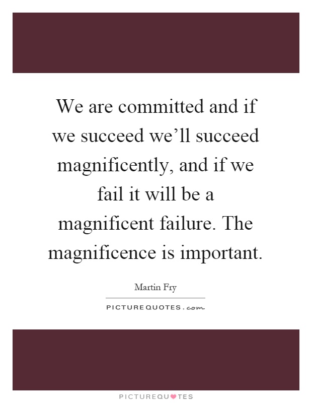 We are committed and if we succeed we'll succeed magnificently, and if we fail it will be a magnificent failure. The magnificence is important Picture Quote #1