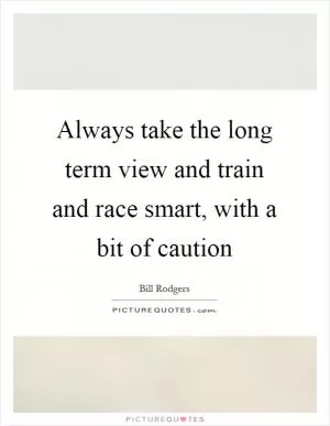 Always take the long term view and train and race smart, with a bit of caution Picture Quote #1