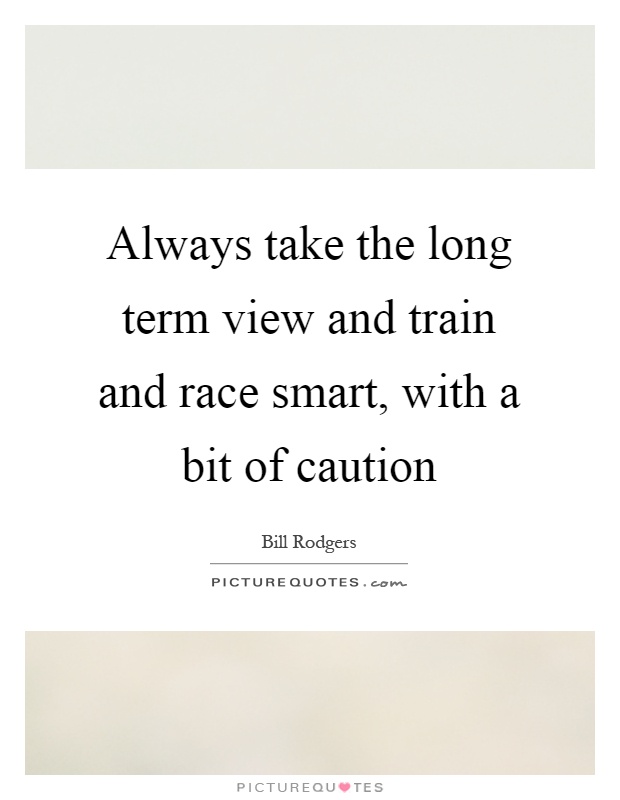 Always take the long term view and train and race smart, with a bit of caution Picture Quote #1