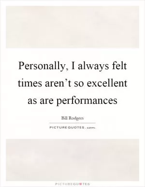 Personally, I always felt times aren’t so excellent as are performances Picture Quote #1