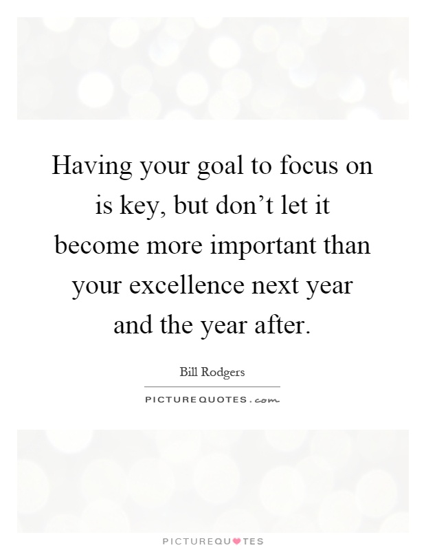 Having your goal to focus on is key, but don't let it become more important than your excellence next year and the year after Picture Quote #1