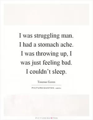 I was struggling man. I had a stomach ache. I was throwing up, I was just feeling bad. I couldn’t sleep Picture Quote #1