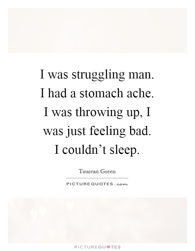 I was struggling man. I had a stomach ache. I was throwing up, I was just feeling bad. I couldn't sleep Picture Quote #1
