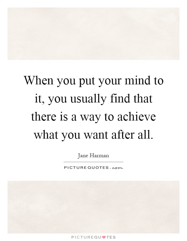 When you put your mind to it, you usually find that there is a way to achieve what you want after all Picture Quote #1
