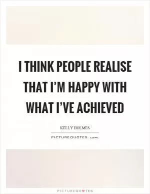 I think people realise that I’m happy with what I’ve achieved Picture Quote #1
