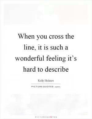 When you cross the line, it is such a wonderful feeling it’s hard to describe Picture Quote #1