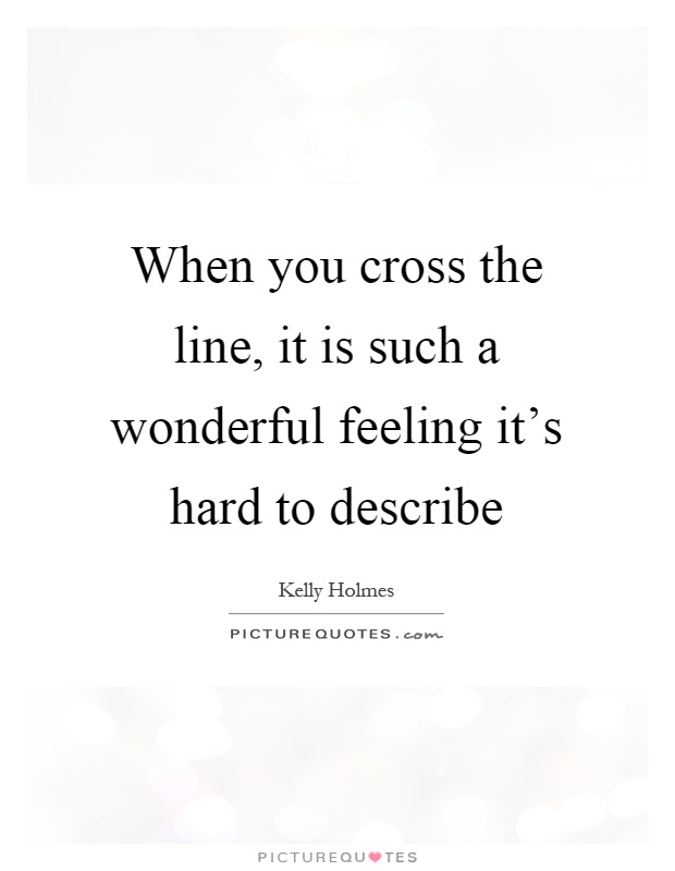 When you cross the line, it is such a wonderful feeling it's hard to describe Picture Quote #1