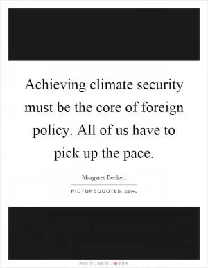 Achieving climate security must be the core of foreign policy. All of us have to pick up the pace Picture Quote #1