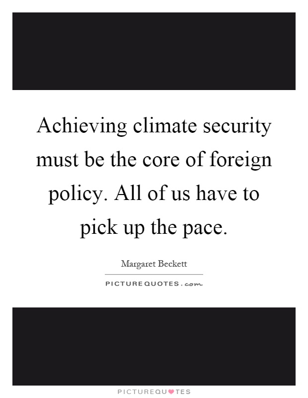 Achieving climate security must be the core of foreign policy. All of us have to pick up the pace Picture Quote #1