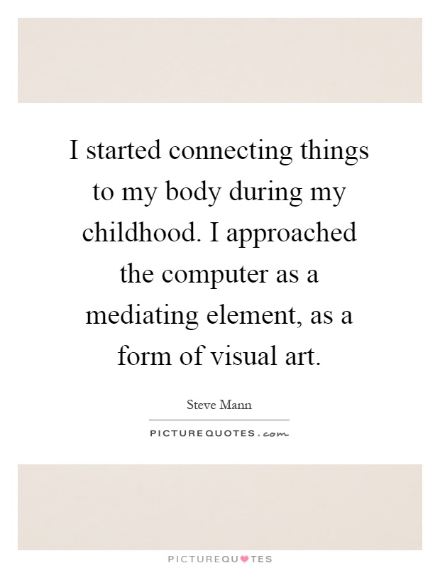 I started connecting things to my body during my childhood. I approached the computer as a mediating element, as a form of visual art Picture Quote #1