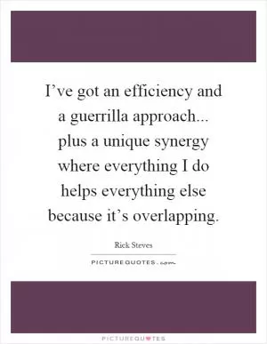 I’ve got an efficiency and a guerrilla approach... plus a unique synergy where everything I do helps everything else because it’s overlapping Picture Quote #1