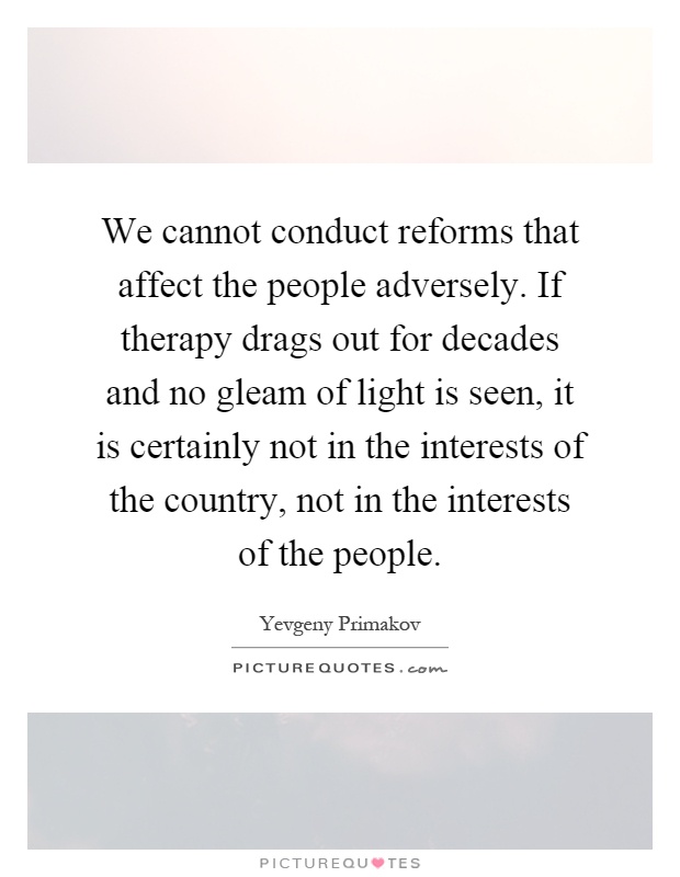 We cannot conduct reforms that affect the people adversely. If therapy drags out for decades and no gleam of light is seen, it is certainly not in the interests of the country, not in the interests of the people Picture Quote #1