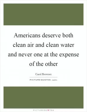 Americans deserve both clean air and clean water and never one at the expense of the other Picture Quote #1